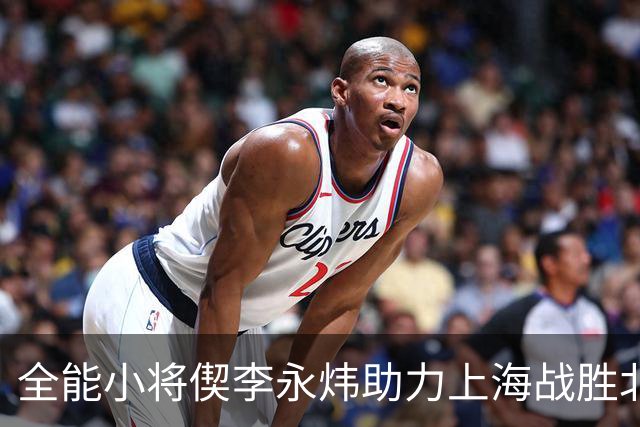 全能小将偰李永炜助力上海战胜北控，焦点转移至隐形英雄